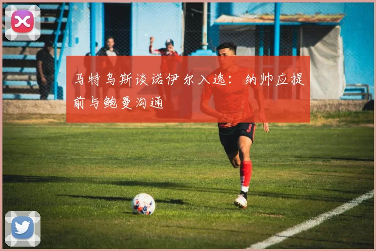 马特乌斯谈诺伊尔入选：纳帅应提前与鲍曼沟通