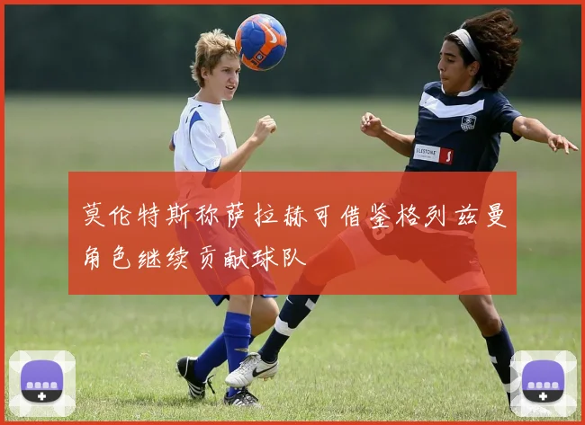 莫伦特斯称萨拉赫可借鉴格列兹曼角色继续贡献球队