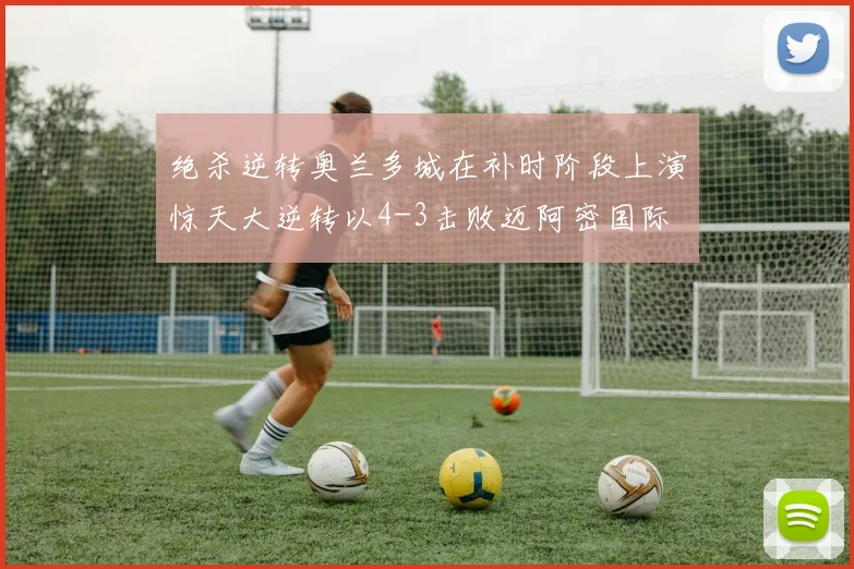 绝杀逆转奥兰多城在补时阶段上演惊天大逆转以4-3击败迈阿密国际