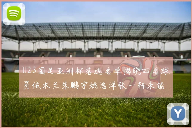 U23国足亚洲杯落选名单揭晓四名球员依木兰朱鹏宇姚浩洋张一轩未能入选