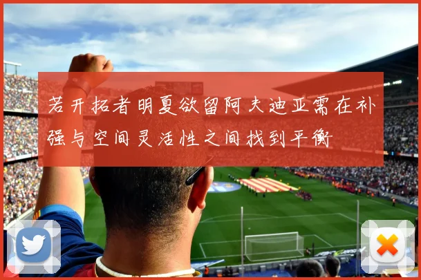 若开拓者明夏欲留阿夫迪亚需在补强与空间灵活性之间找到平衡