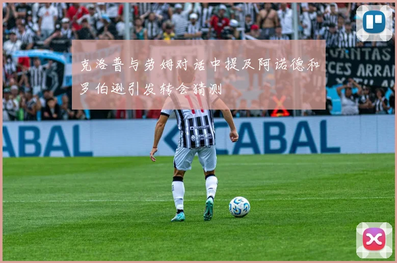 克洛普与劳姆对话中提及阿诺德和罗伯逊引发转会猜测