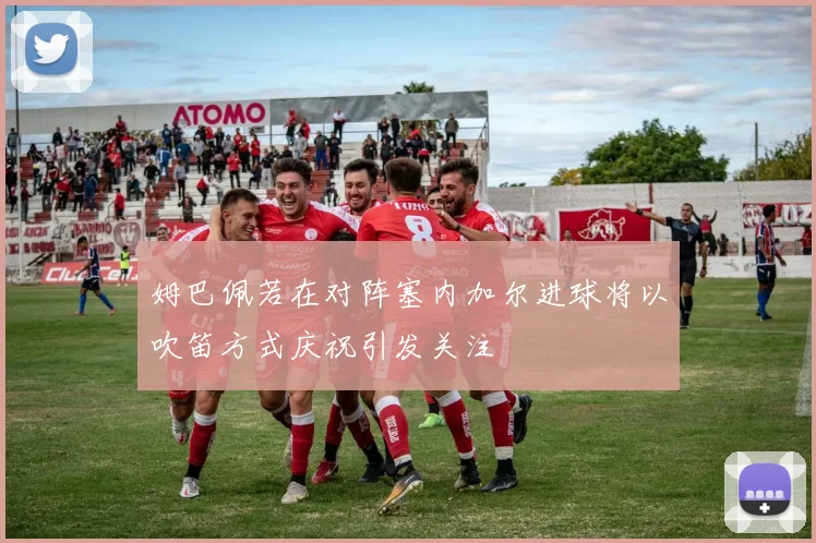 姆巴佩若在对阵塞内加尔进球将以吹笛方式庆祝引发关注