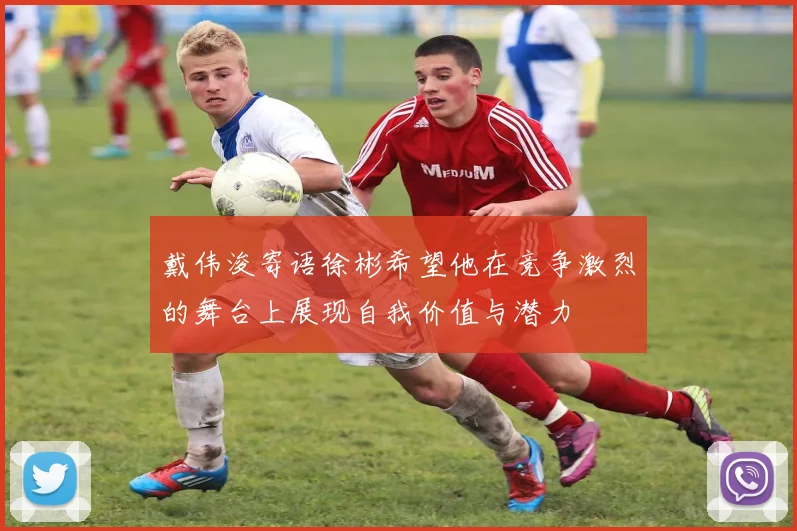戴伟浚寄语徐彬希望他在竞争激烈的舞台上展现自我价值与潜力