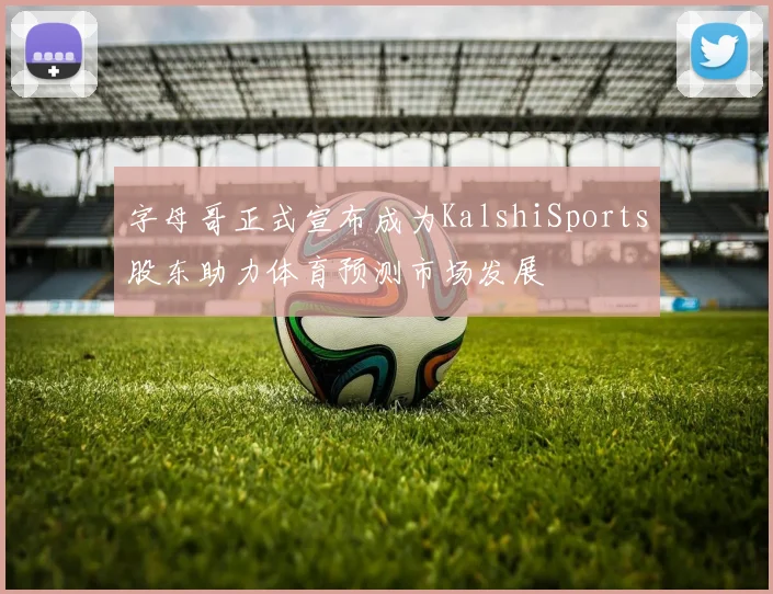 字母哥正式宣布成为KalshiSports股东助力体育预测市场发展