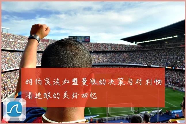 姆伯莫谈加盟曼联的决策与对利物浦进球的美好回忆