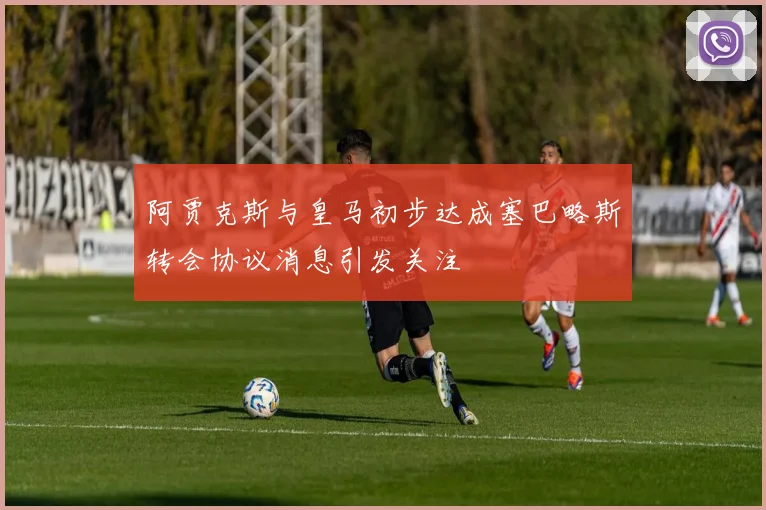阿贾克斯与皇马初步达成塞巴略斯转会协议消息引发关注