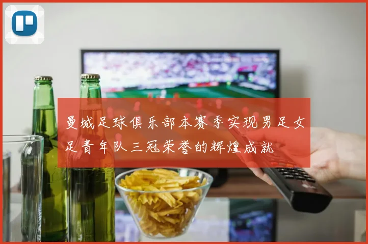 曼城足球俱乐部本赛季实现男足女足青年队三冠荣誉的辉煌成就