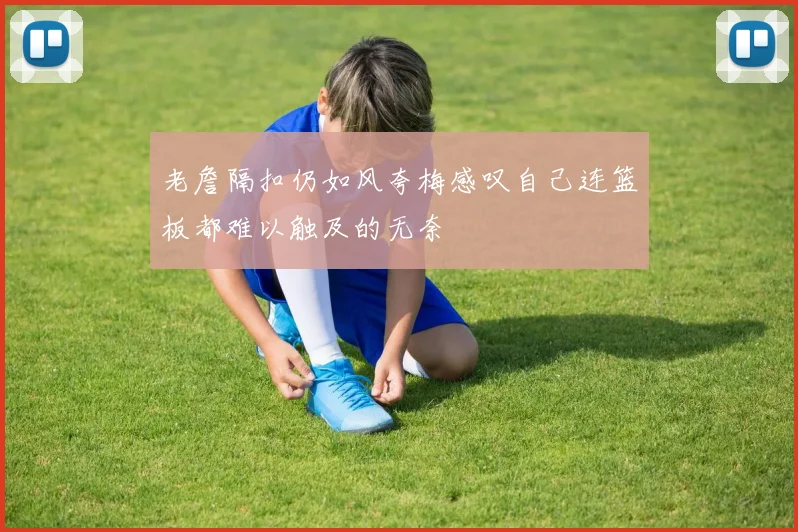 老詹隔扣仍如风夸梅感叹自己连篮板都难以触及的无奈