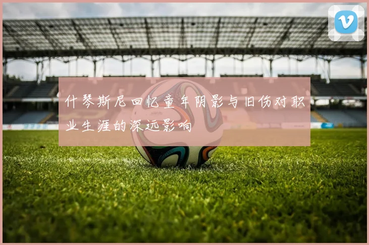 什琴斯尼回忆童年阴影与旧伤对职业生涯的深远影响