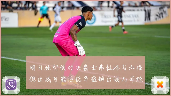 明日独行侠对决爵士弗拉格与加福德出战可能性低华盛顿出战几率较高