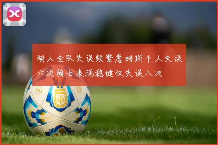 湖人全队失误频繁詹姆斯个人失误六次骑士表现稳健仅失误八次