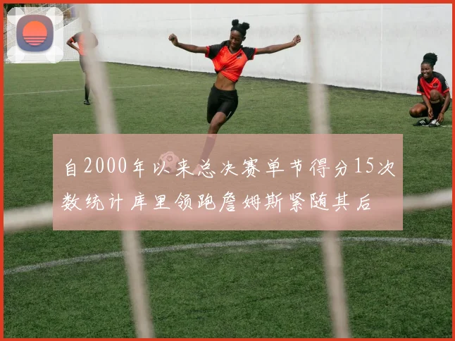 自2000年以来总决赛单节得分15次数统计库里领跑詹姆斯紧随其后