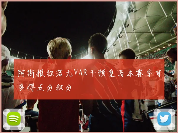 阿斯报称若无VAR干预皇马本赛季可多得五分积分