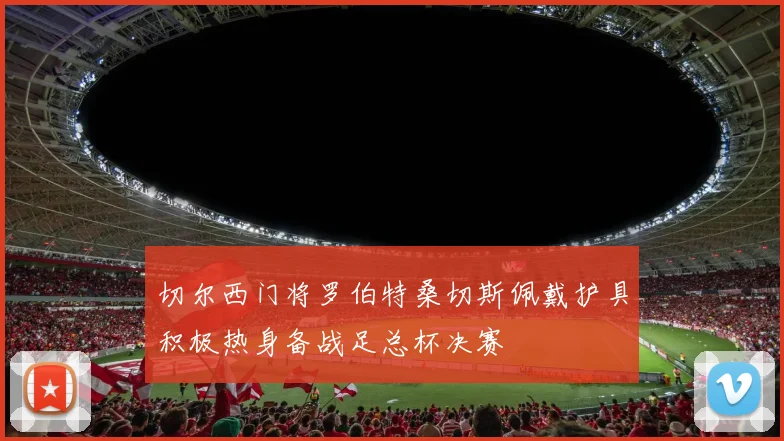切尔西门将罗伯特桑切斯佩戴护具积极热身备战足总杯决赛