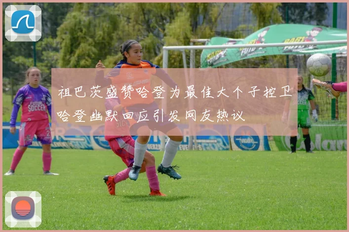 祖巴茨盛赞哈登为最佳大个子控卫哈登幽默回应引发网友热议