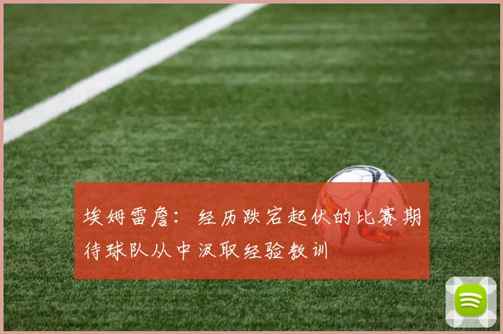 埃姆雷詹：经历跌宕起伏的比赛期待球队从中汲取经验教训