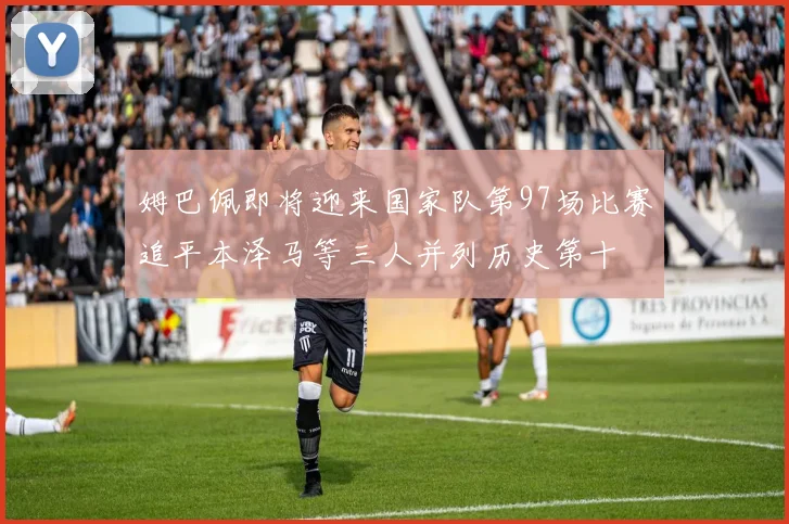 姆巴佩即将迎来国家队第97场比赛追平本泽马等三人并列历史第十
