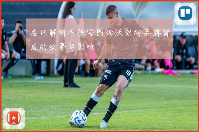 名记解析韦德塔图姆沃尔转品牌背后的故事与影响