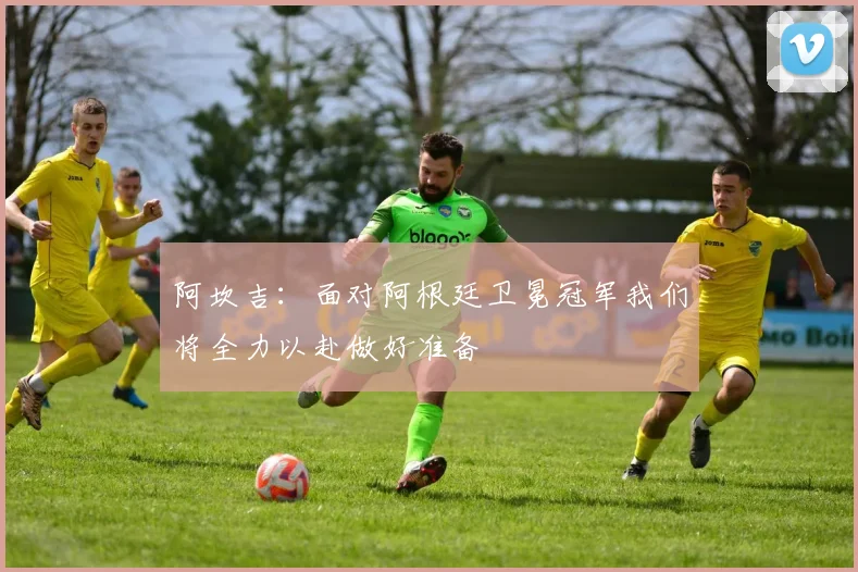 阿坎吉：面对阿根廷卫冕冠军我们将全力以赴做好准备