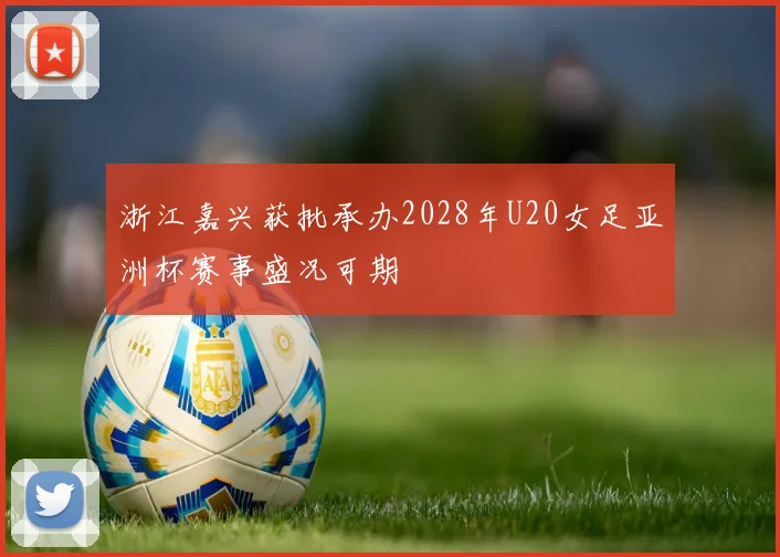 浙江嘉兴获批承办2028年U20女足亚洲杯赛事盛况可期